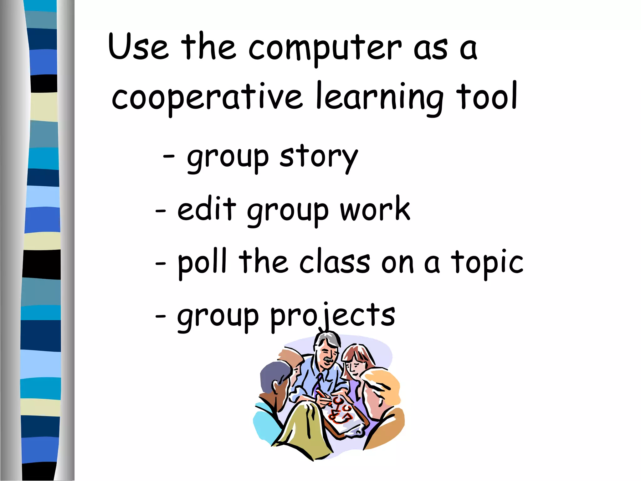 Use the computer as a
cooperative learning tool
- group story
- edit group work
- poll the class on a topic
- group projects
 