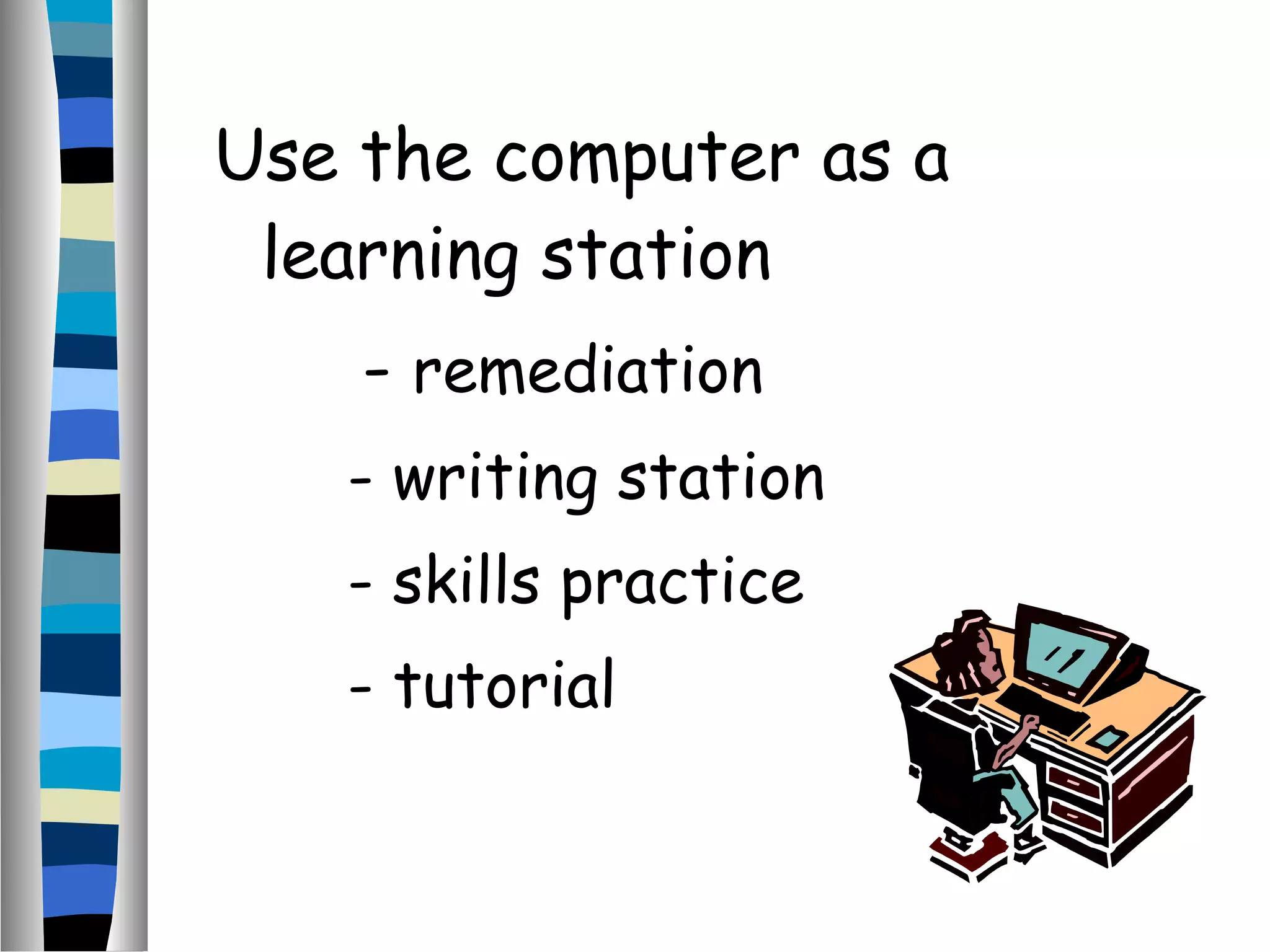 Use the computer as a
learning station
- remediation
- writing station
- skills practice
- tutorial
 