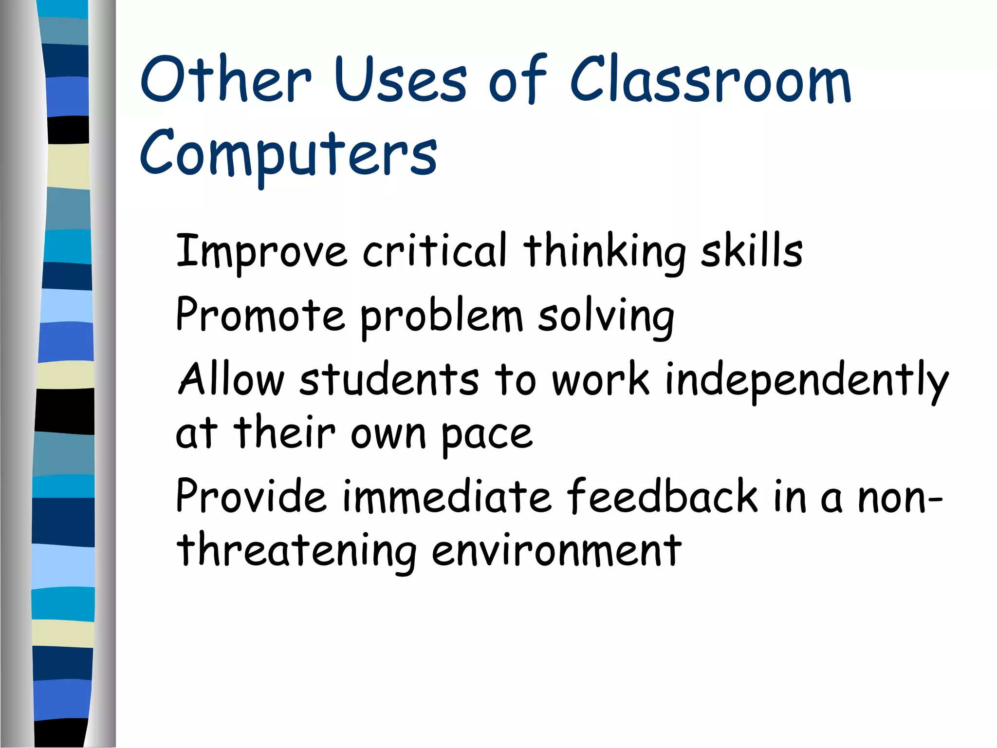 Other Uses of Classroom
Computers
Improve critical thinking skills
Promote problem solving
Allow students to work independently
at their own pace
Provide immediate feedback in a non-
threatening environment
 