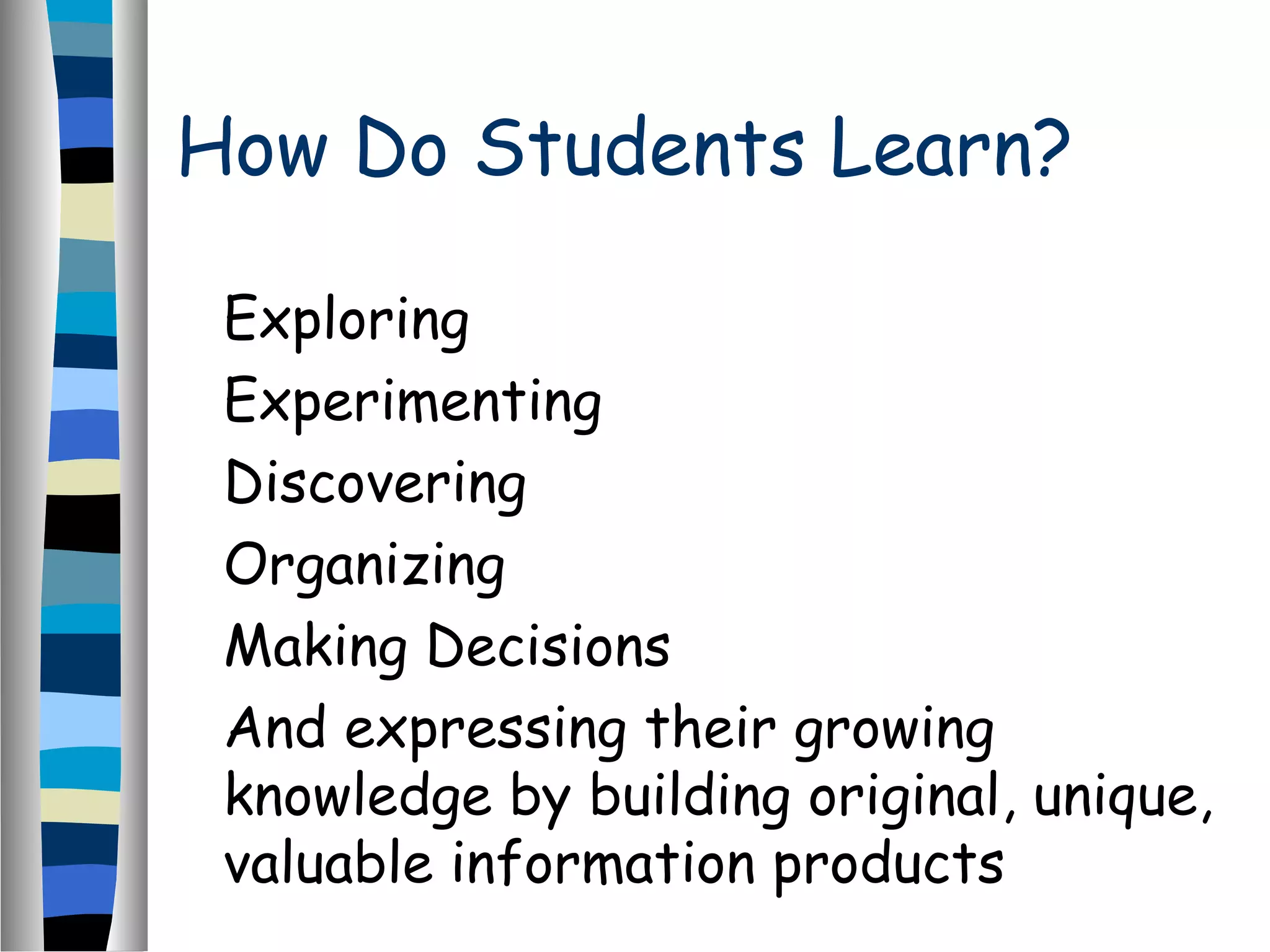 How Do Students Learn?
Exploring
Experimenting
Discovering
Organizing
Making Decisions
And expressing their growing
knowledge by building original, unique,
valuable information products
 