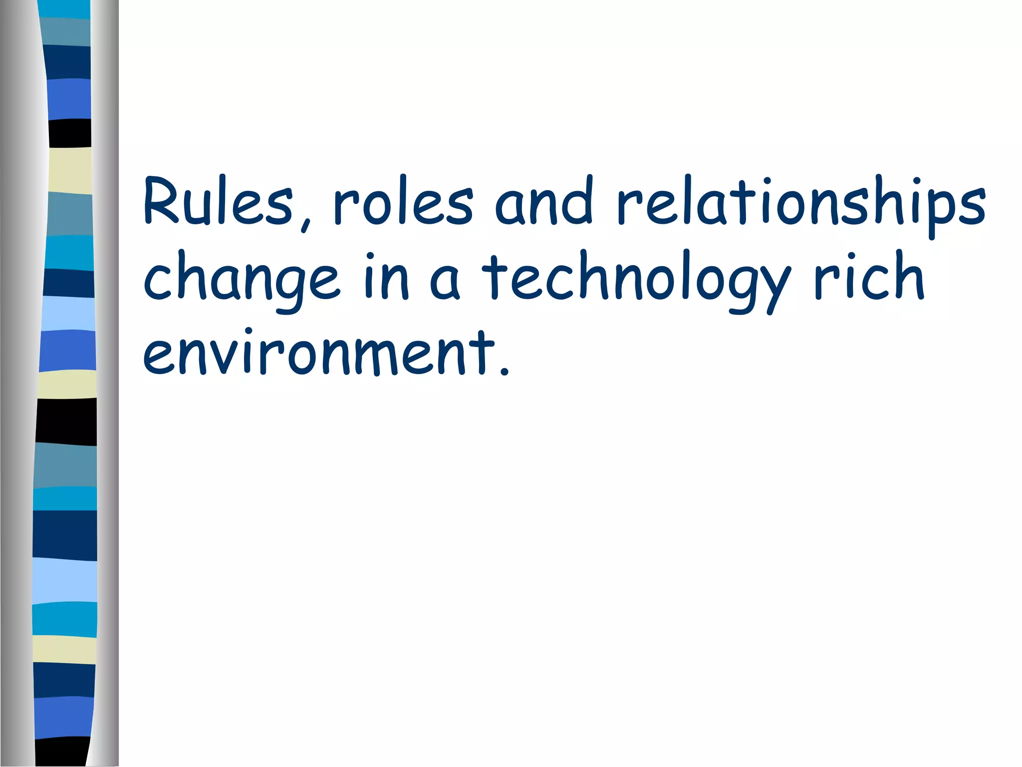 Rules, roles and relationships
change in a technology rich
environment.
 
