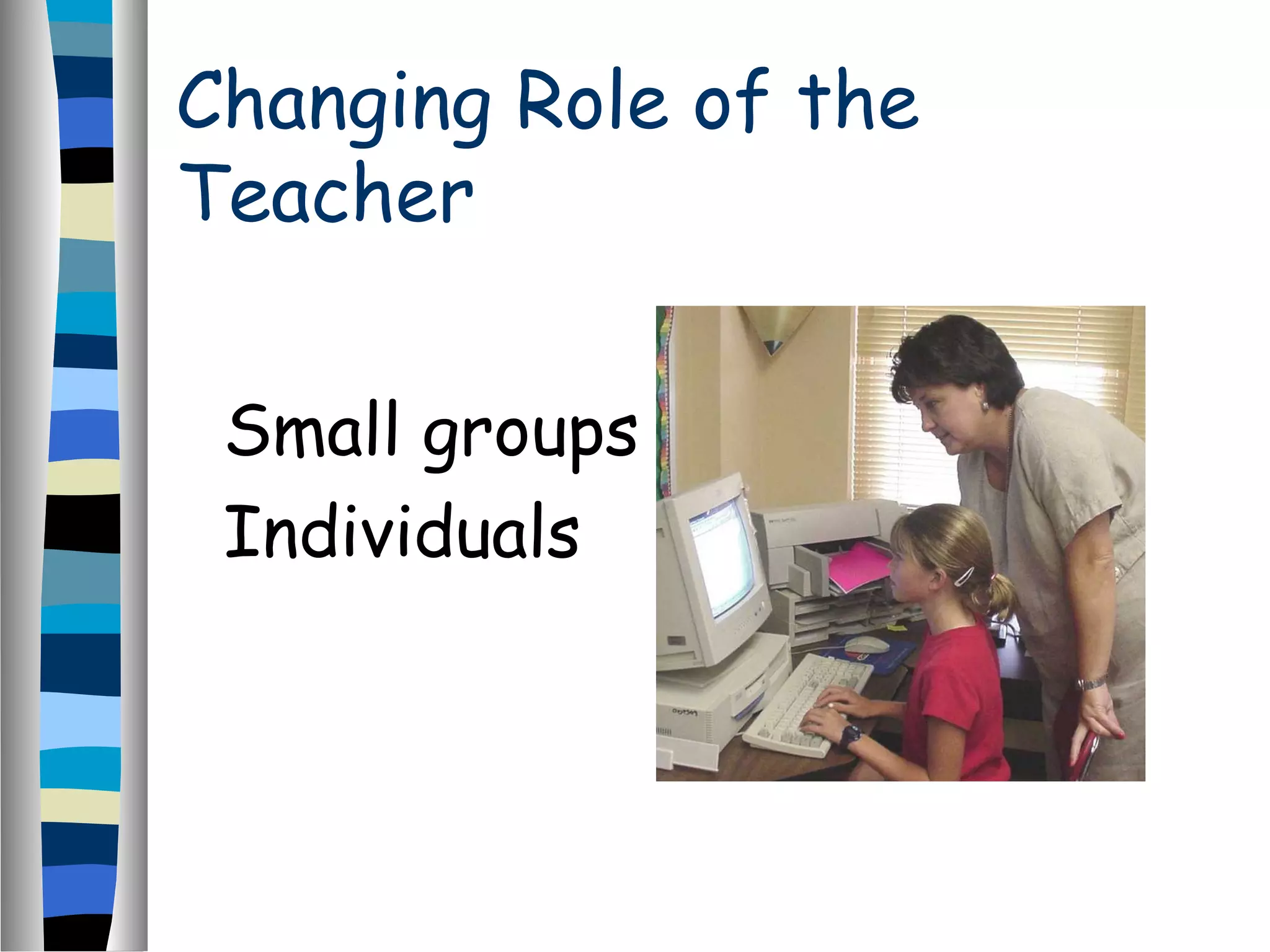 Changing Role of the
Teacher
Small groups
Individuals
 