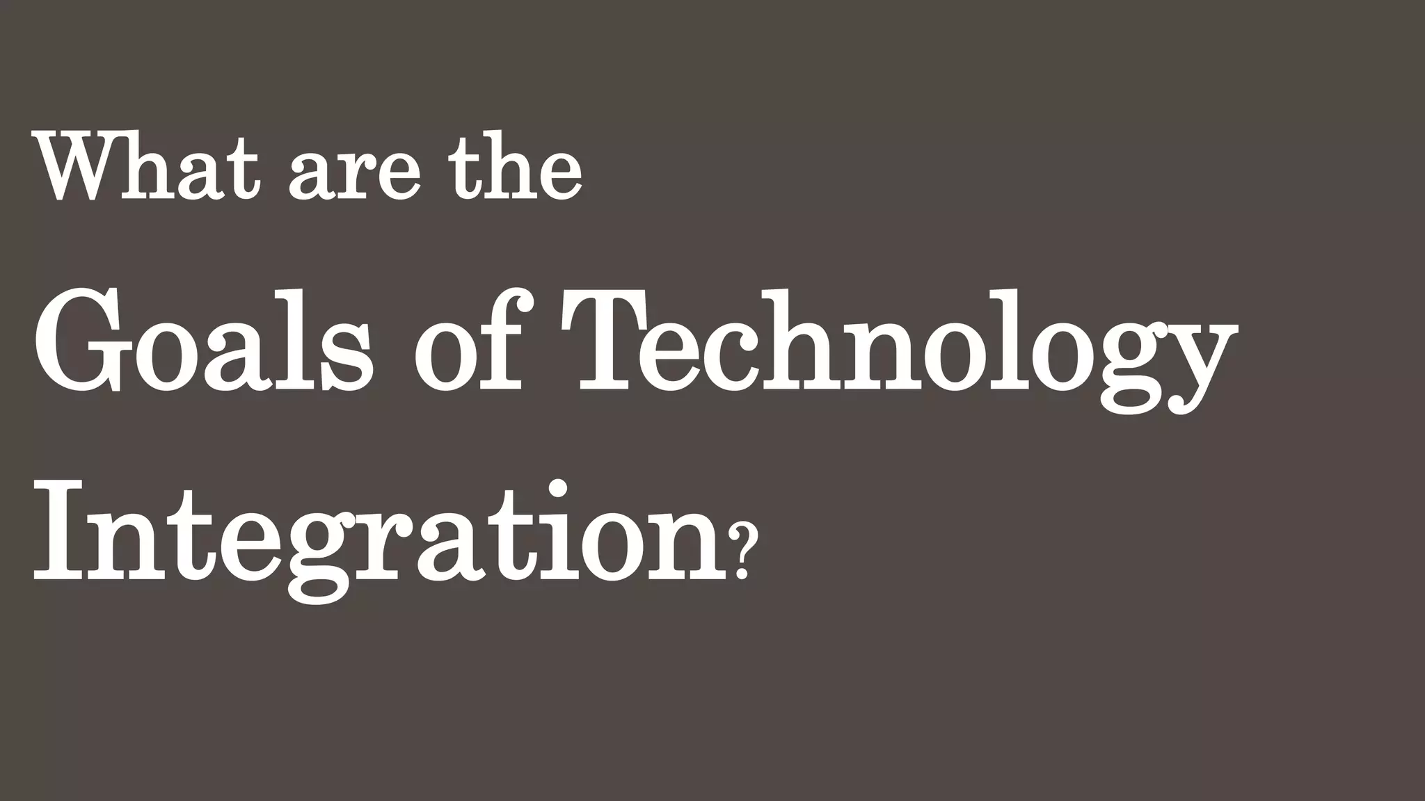 What are the
Goals of Technology
Integration?
 