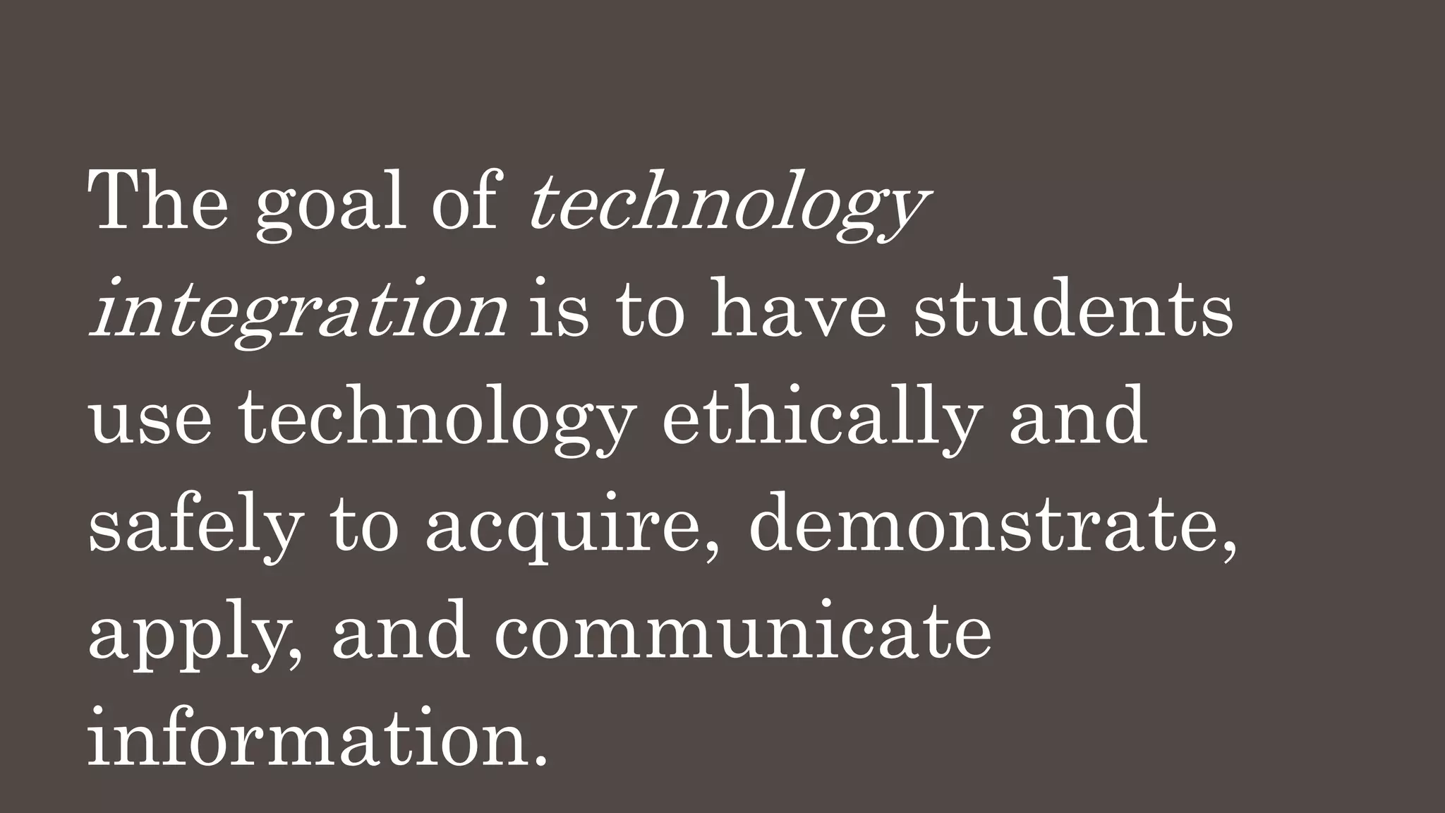 The goal of technology
integration is to have students
use technology ethically and
safely to acquire, demonstrate,
apply, and communicate
information.
 