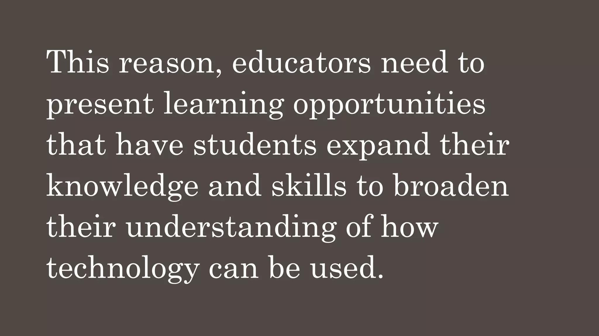This reason, educators need to
present learning opportunities
that have students expand their
knowledge and skills to broaden
their understanding of how
technology can be used.
 