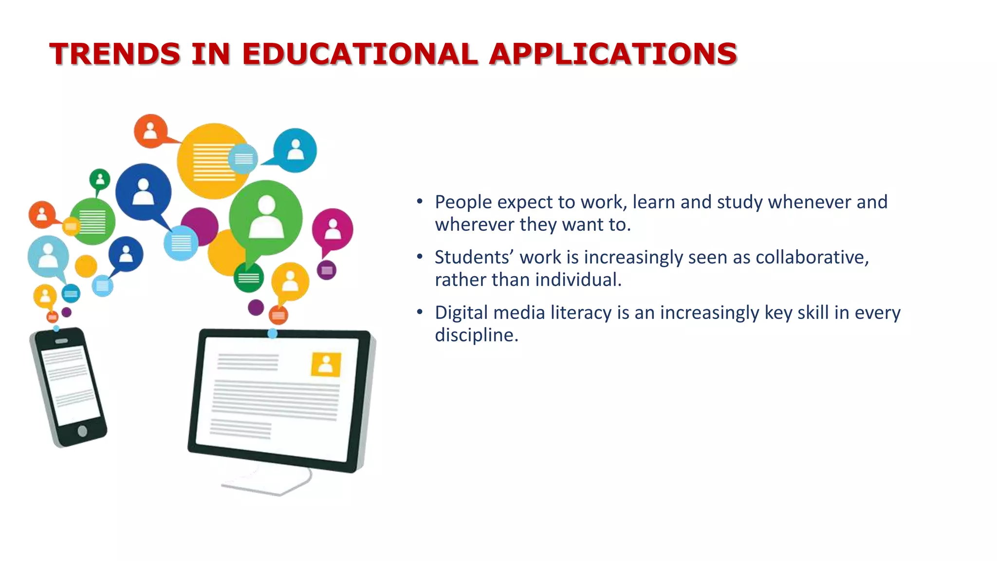 TRENDS IN EDUCATIONAL APPLICATIONS
• People expect to work, learn and study whenever and
wherever they want to.
• Students’ work is increasingly seen as collaborative,
rather than individual.
• Digital media literacy is an increasingly key skill in every
discipline.
 