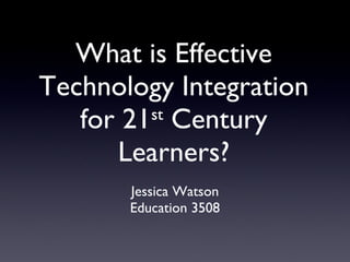 What is Effective Technology Integration for 21 st  Century Learners? Jessica Watson Education 3508 