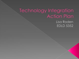 Technology IntegrationAction Plan Lisa Roden EDLD 5352 