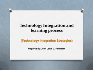 Technology Integration and
learning process
(Technology Integration Strategies)
Prepared by: John Louie G. Familaran

 