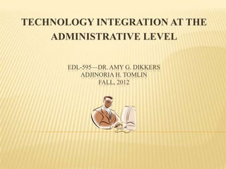 TECHNOLOGY INTEGRATION AT THE
    ADMINISTRATIVE LEVEL

       EDL-595—DR. AMY G. DIKKERS
          ADJINORIA H. TOMLIN
               FALL, 2012
 