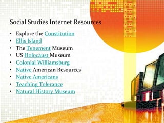 Social Studies Internet ResourcesExplore the ConstitutionEllis IslandThe Tenement MuseumUS Holocaust MuseumColonial WilliamsburgNative American Resources Native Americans  Teaching Tolerance Natural History Museum 