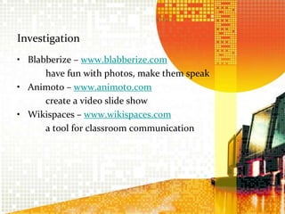 InvestigationBlabberize – www.blabberize.com		have fun with photos, make them speakAnimoto – www.animoto.com		create a video slide showWikispaces – www.wikispaces.com		a tool for classroom communication