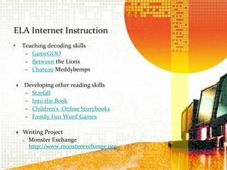 ELA Internet InstructionTeaching decoding skillsGameGOOBetween the LionsChateauMeddybemps Developing other reading skills StarfallInto the Book Children’s  Online Storybooks Family Fun Word Games Writing Project