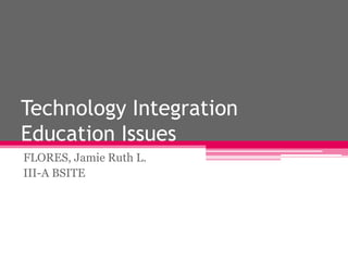 Technology Integration
Education Issues
FLORES, Jamie Ruth L.
III-A BSITE

 