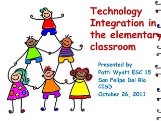 Technology
Integration in
the elementary
classroom
 Presented by
 Patti Wyatt ESC 15
 San Felipe Del Rio
 CISD
 October 26, 2011
 