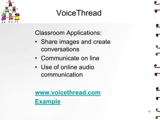 VoiceThread

Classroom Applications:
• Share images and create
  conversations
• Communicate on line
• Use of online audio
  communication

www.voicethread.com
Example
                            13
 