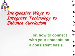 Inexpensive Ways to
Integrate Technology to
Enhance Curriculum

         . . . or, how to connect
            with your students on
            a consistent basis.
 