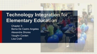 Technology Integration for
Elementary Education
Chapter 3:
Bema De Castro Angeles
Alexandra Shores
Vaughn Corden
Lisa Craft
 