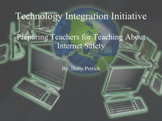 Technology Integration Initiative Preparing Teachers for Teaching About Internet Safety By: Holly Petrich 