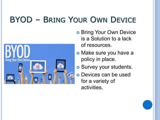 BYOD – BRING YOUR OWN DEVICE
Bring Your Own Device
is a Solution to a lack
of resources.
 Make sure you have a
policy in place.
 Survey your students.
 Devices can be used
for a variety of
activities.


 