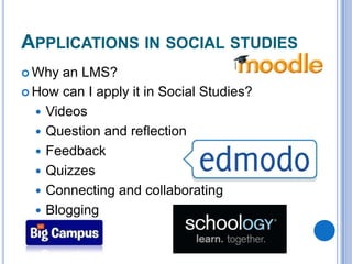 APPLICATIONS IN SOCIAL STUDIES
 Why

an LMS?
 How can I apply it in Social Studies?
 Videos
 Question and reflection
 Feedback
 Quizzes
 Connecting and collaborating
 Blogging

 