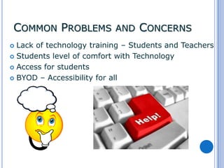 COMMON PROBLEMS AND CONCERNS
Lack of technology training – Students and Teachers
 Students level of comfort with Technology
 Access for students
 BYOD – Accessibility for all


 