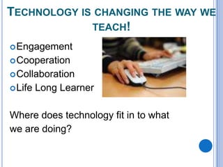 TECHNOLOGY IS CHANGING THE WAY WE
TEACH!
 Engagement

 Cooperation
 Collaboration
 Life

Long Learner

Where does technology fit in to what
we are doing?

 