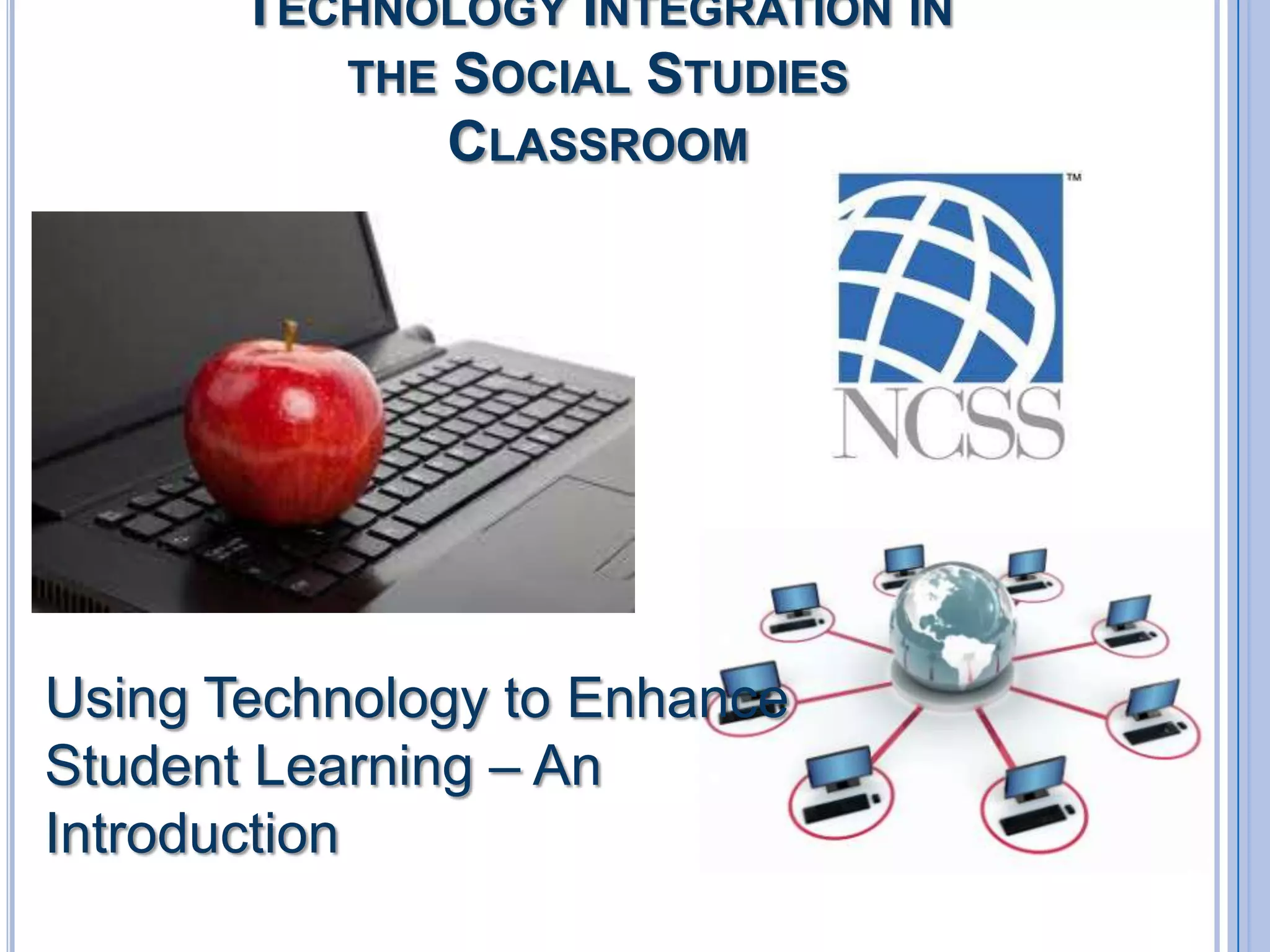TECHNOLOGY INTEGRATION IN
THE SOCIAL STUDIES
CLASSROOM

Using Technology to Enhance
Student Learning – An
Introduction

 
