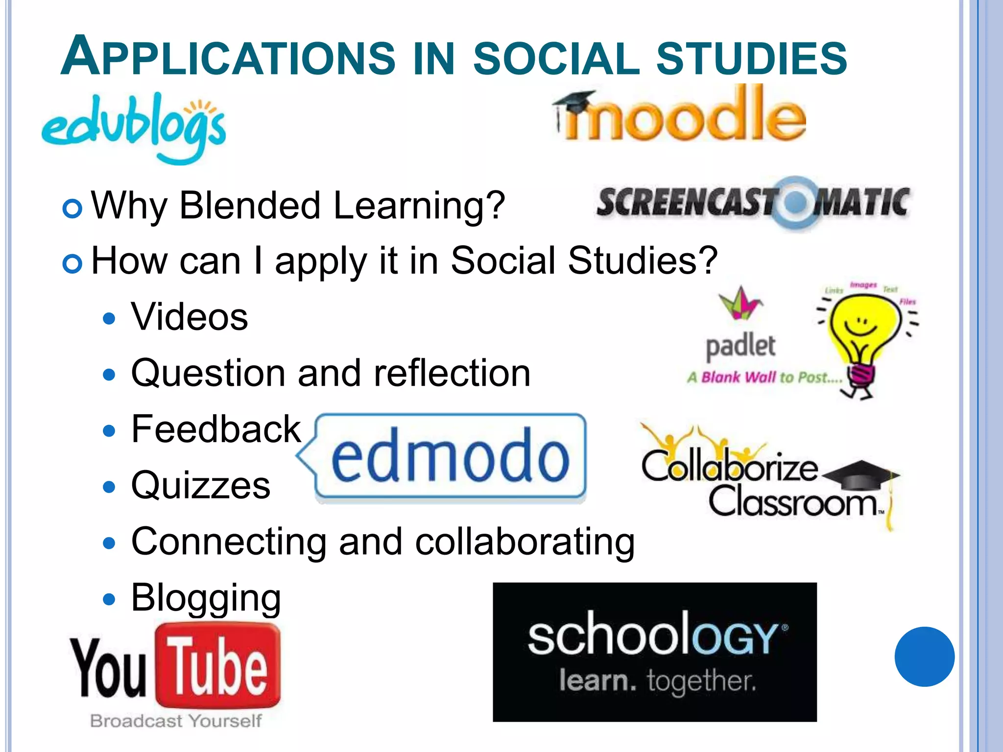 APPLICATIONS IN SOCIAL STUDIES
 Why

Blended Learning?
 How can I apply it in Social Studies?
 Videos
 Question and reflection
 Feedback
 Quizzes
 Connecting and collaborating
 Blogging

 