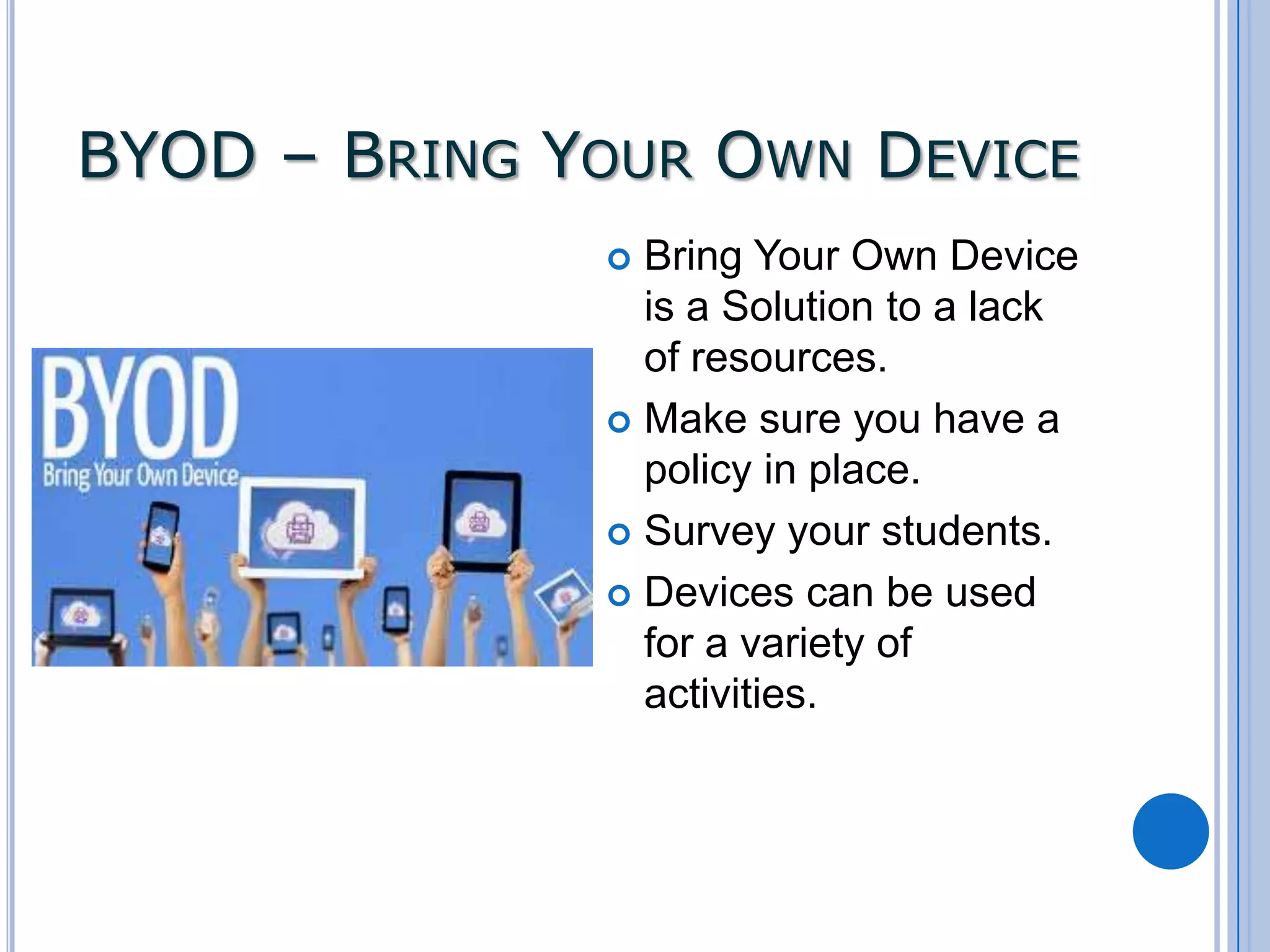 BYOD – BRING YOUR OWN DEVICE
Bring Your Own Device
is a Solution to a lack
of resources.
 Make sure you have a
policy in place.
 Survey your students.
 Devices can be used
for a variety of
activities.


 