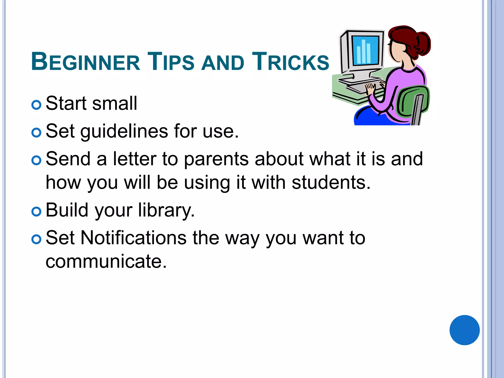 BEGINNER TIPS AND TRICKS
 Start

small
 Set guidelines for use.
 Send a letter to parents about what it is and
how you will be using it with students.
 Build your library.
 Set Notifications the way you want to
communicate.

 