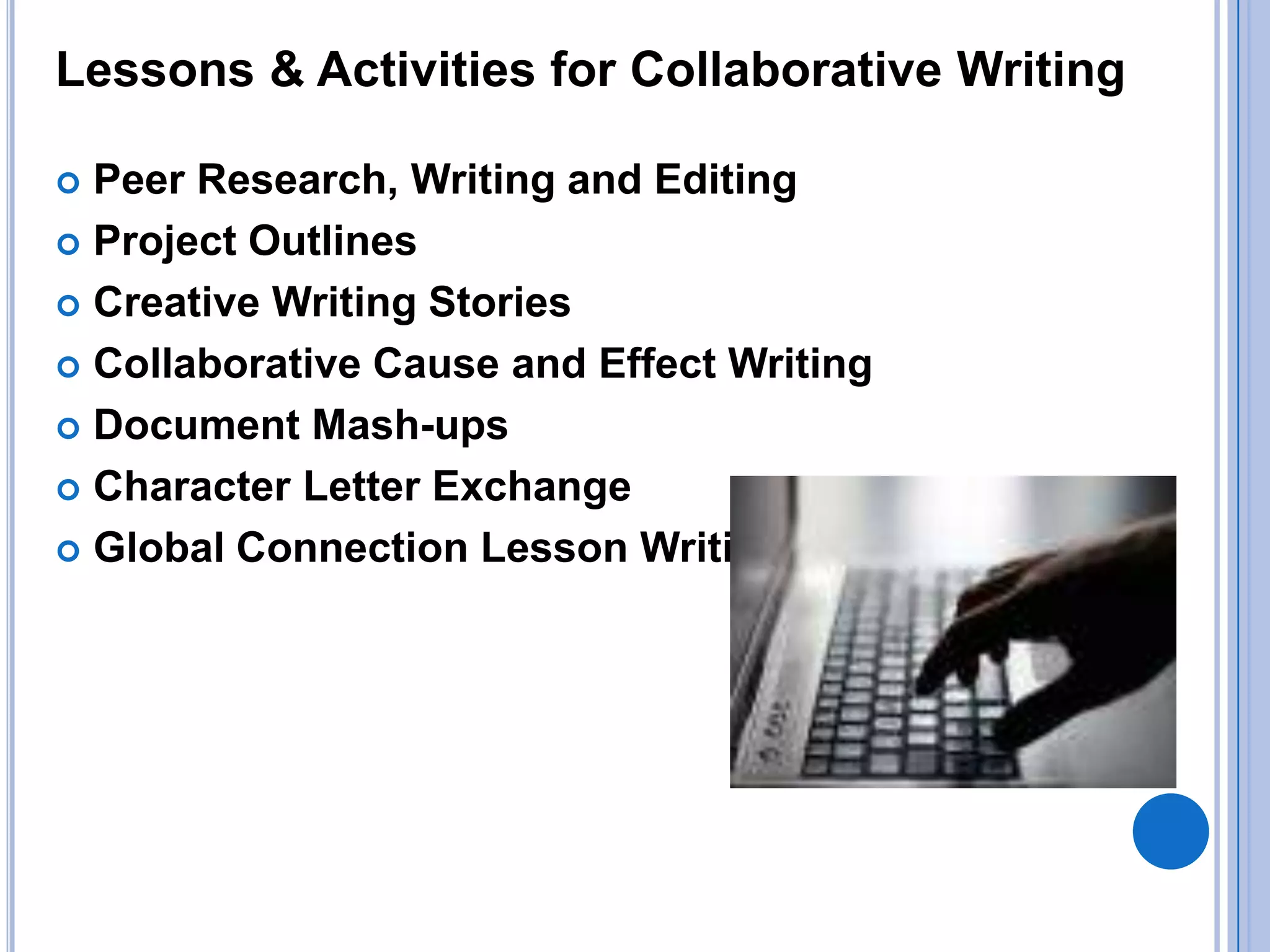 Lessons & Activities for Collaborative Writing
Peer Research, Writing and Editing
 Project Outlines
 Creative Writing Stories
 Collaborative Cause and Effect Writing
 Document Mash-ups
 Character Letter Exchange
 Global Connection Lesson Writing


 