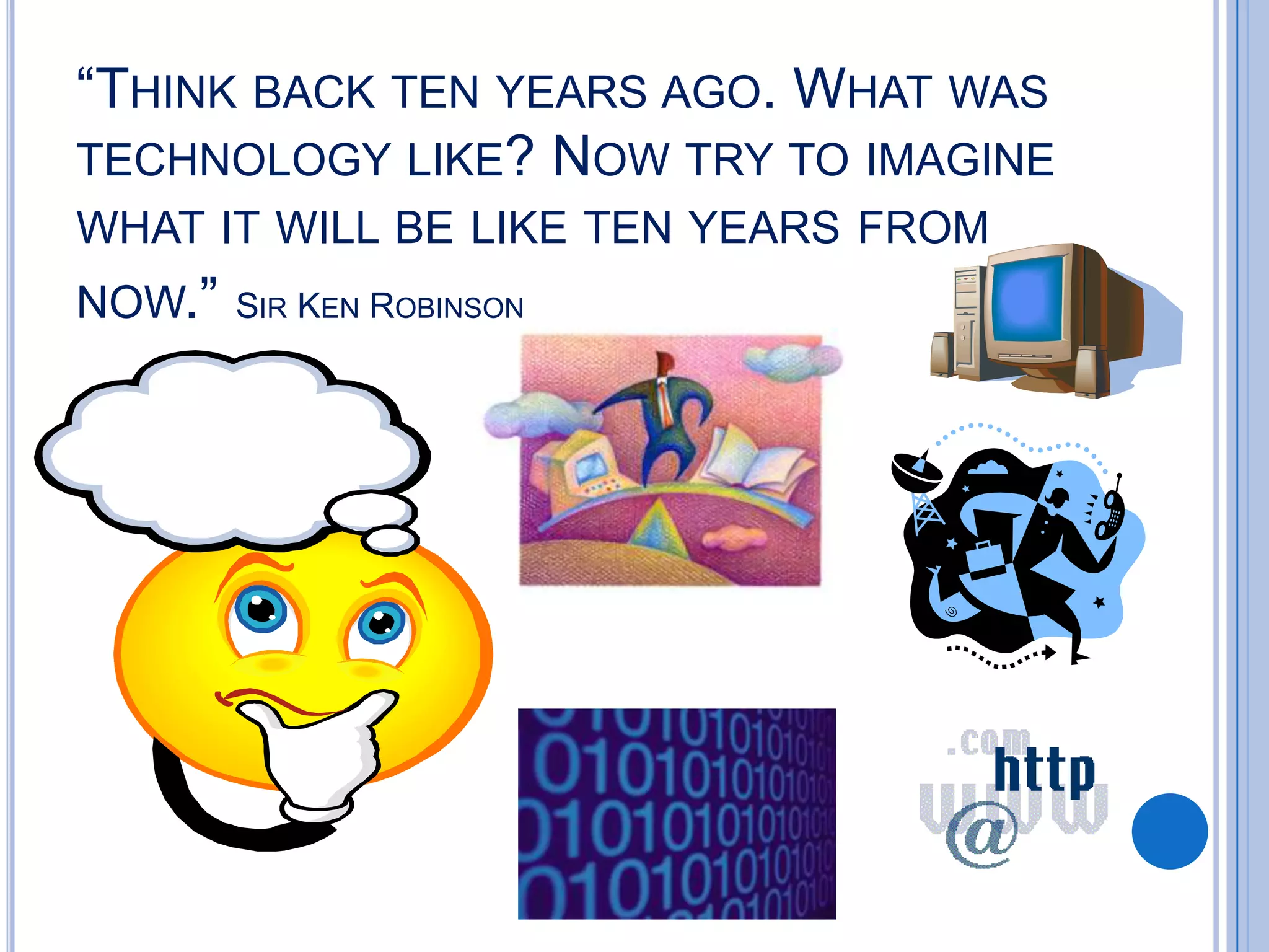 “THINK BACK TEN YEARS AGO. WHAT WAS
TECHNOLOGY LIKE? NOW TRY TO IMAGINE
WHAT IT WILL BE LIKE TEN YEARS FROM
NOW.”

SIR KEN ROBINSON

 