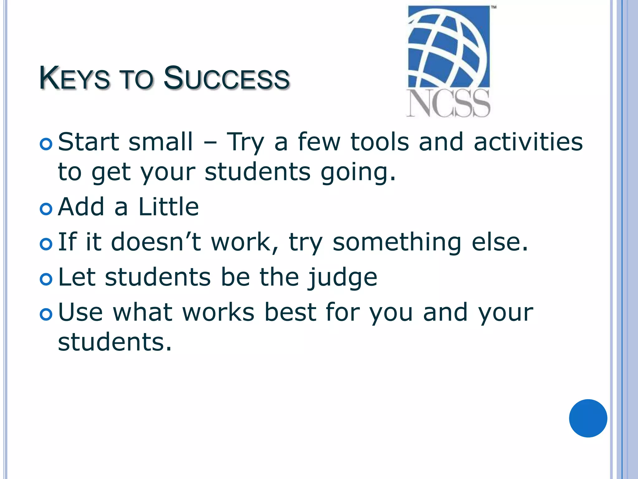 KEYS TO SUCCESS
 Start

small – Try a few tools and activities
to get your students going.
 Add a Little
 If it doesn’t work, try something else.
 Let students be the judge
 Use what works best for you and your
students.

 