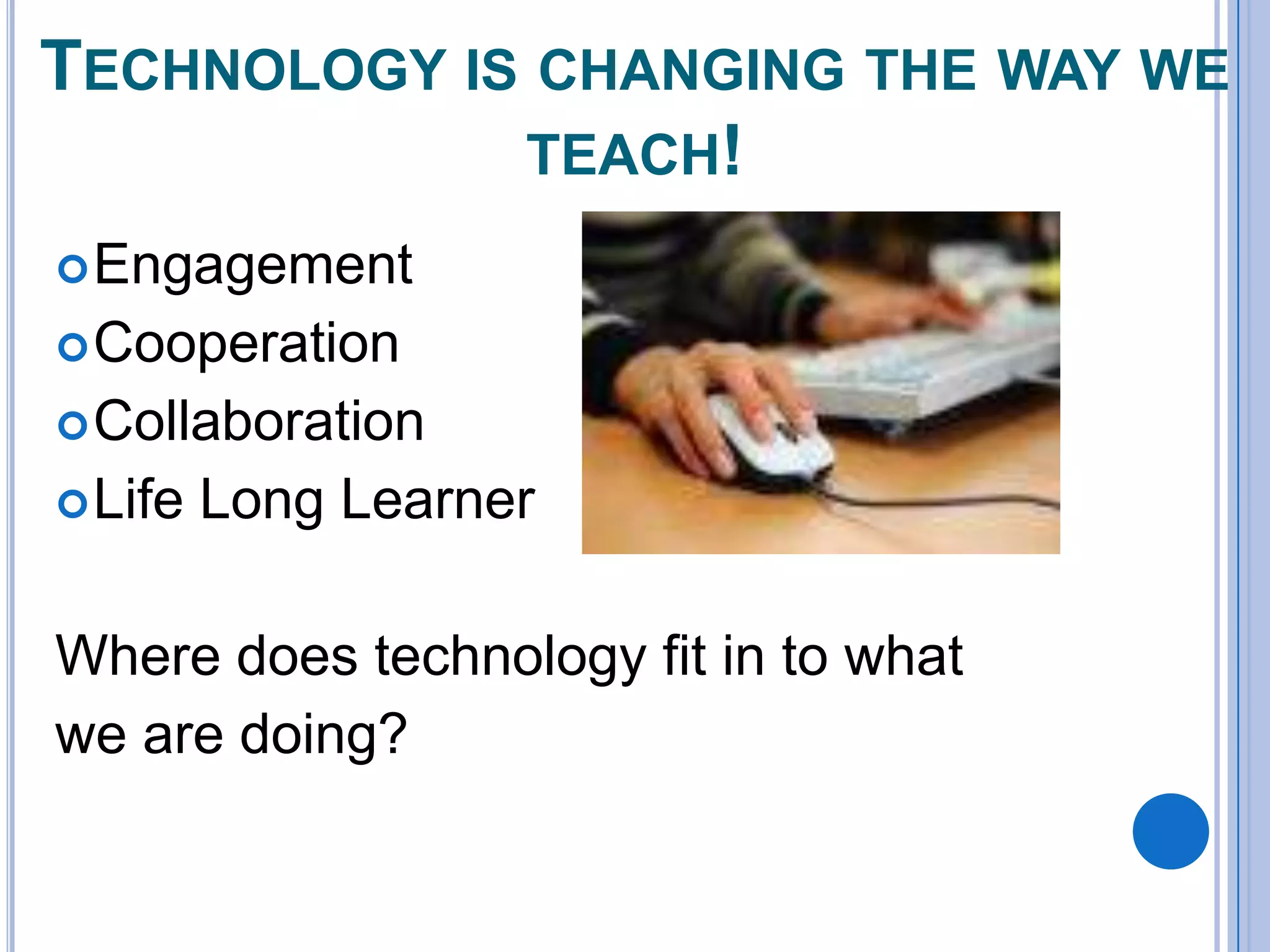 TECHNOLOGY IS CHANGING THE WAY WE
TEACH!
 Engagement

 Cooperation
 Collaboration
 Life

Long Learner

Where does technology fit in to what
we are doing?

 