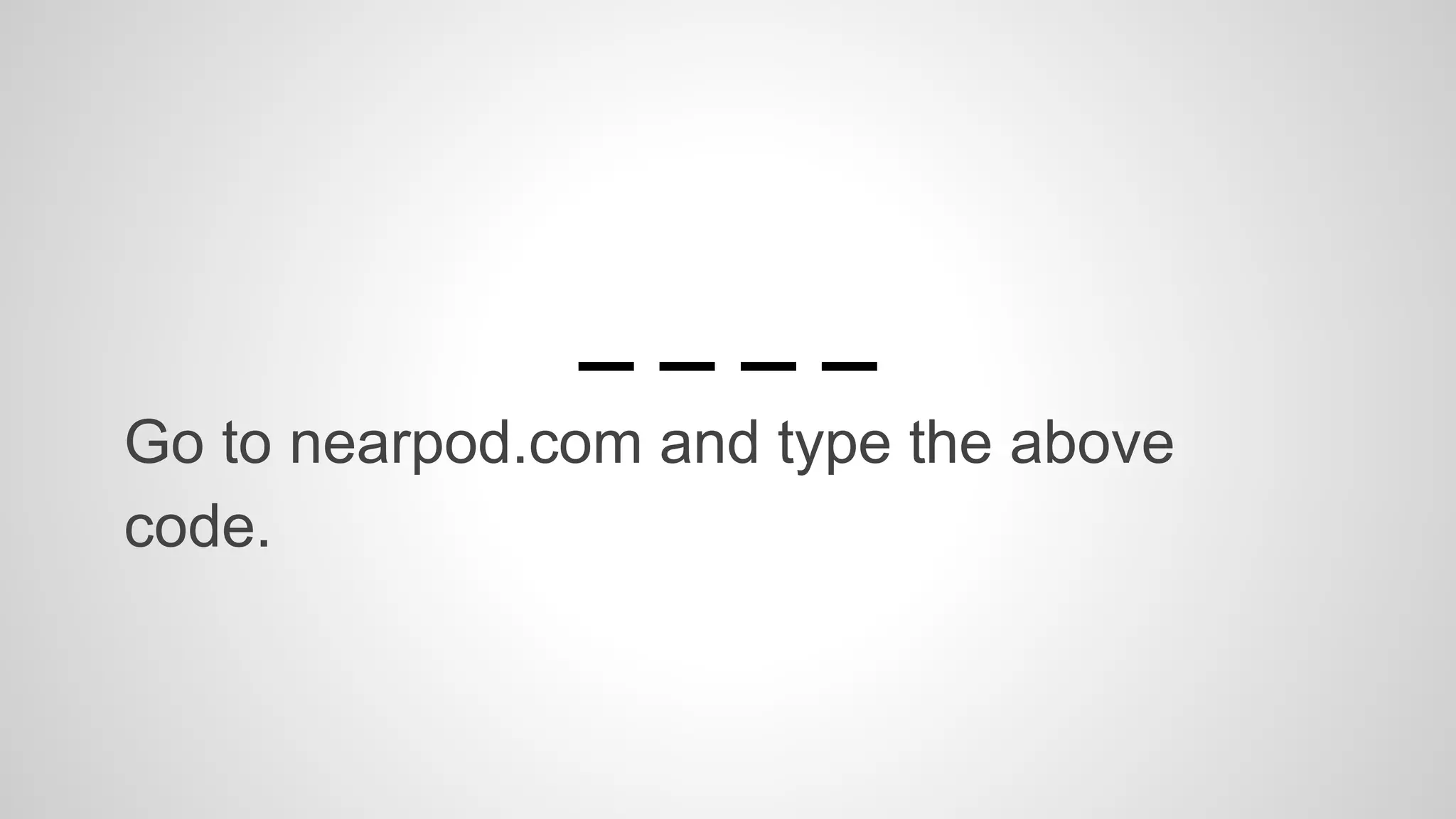 _ _ _ _ 
Go to nearpod.com and type the above 
code. 
 