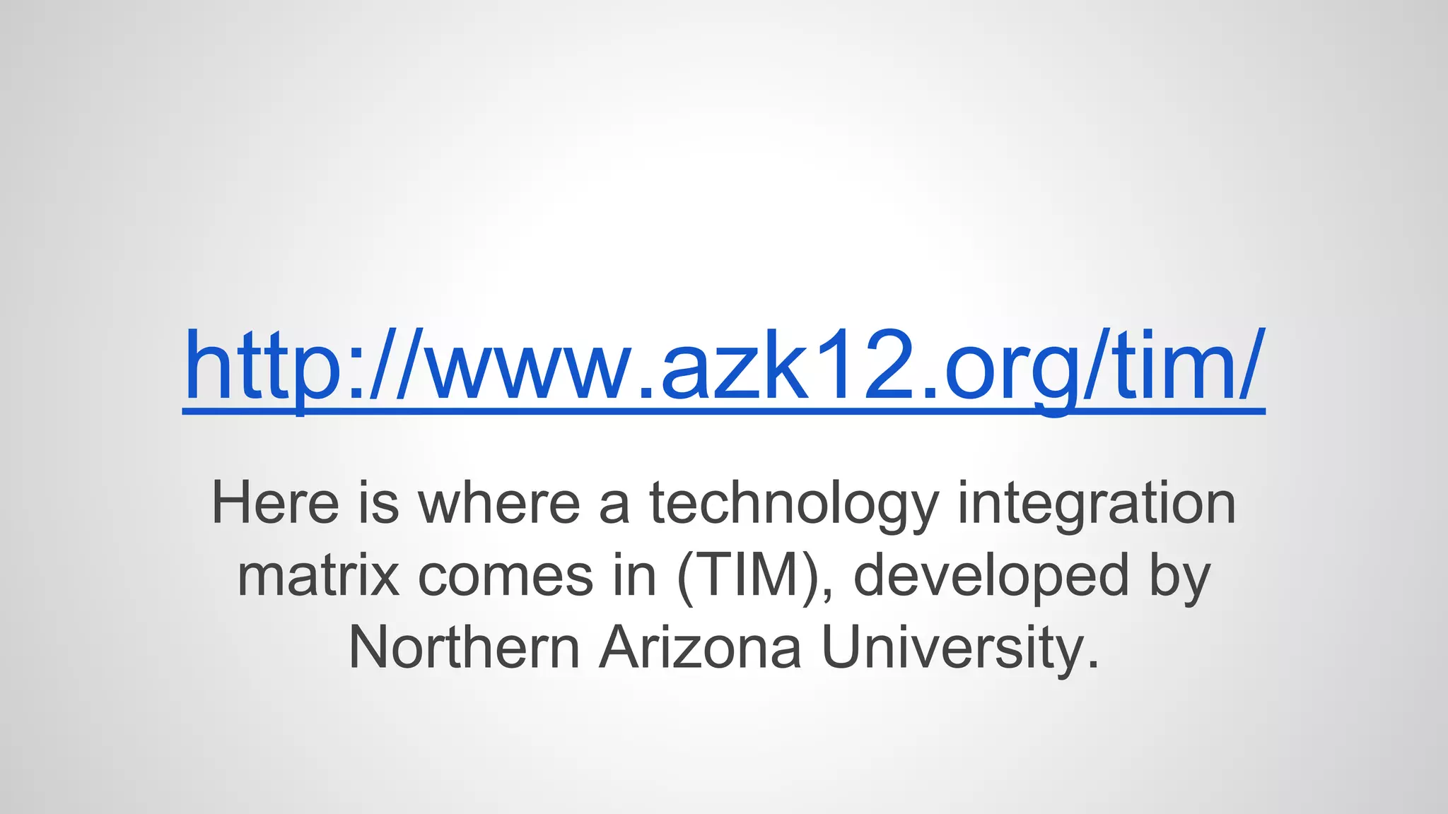 http://www.azk12.org/tim/ 
Here is where a technology integration 
matrix comes in (TIM), developed by 
Northern Arizona University. 
 