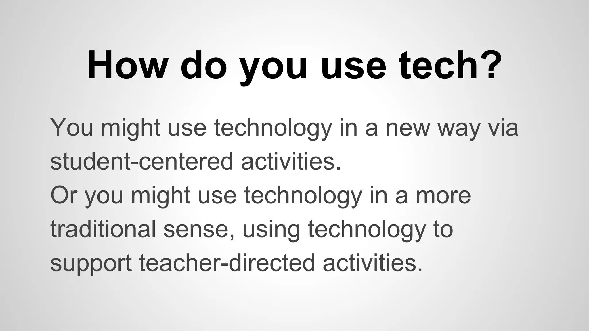 How do you use tech? 
You might use technology in a new way via 
student-centered activities. 
Or you might use technology in a more 
traditional sense, using technology to 
support teacher-directed activities. 
 