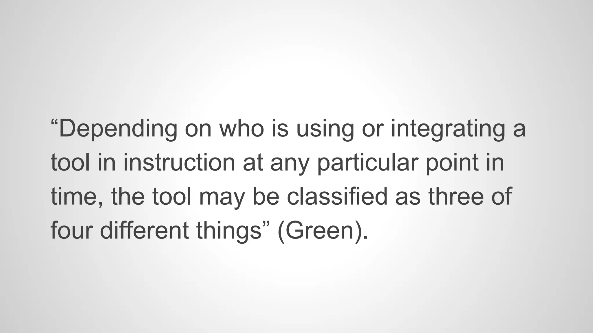 “Depending on who is using or integrating a 
tool in instruction at any particular point in 
time, the tool may be classified as three of 
four different things” (Green). 
 