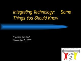 Integrating Technology:  Some Things You Should Know “ Raising the Bar” November 5, 2007 