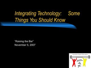 Integrating Technology: Some
Things You Should Know


“Raising the Bar”
November 5, 2007
 