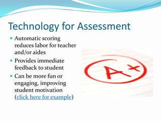 Technology for AssessmentAutomatic scoring reduces labor for teacher and/or aidesProvides immediate feedback to studentCan be more fun or engaging, improving student motivation (click here for example)