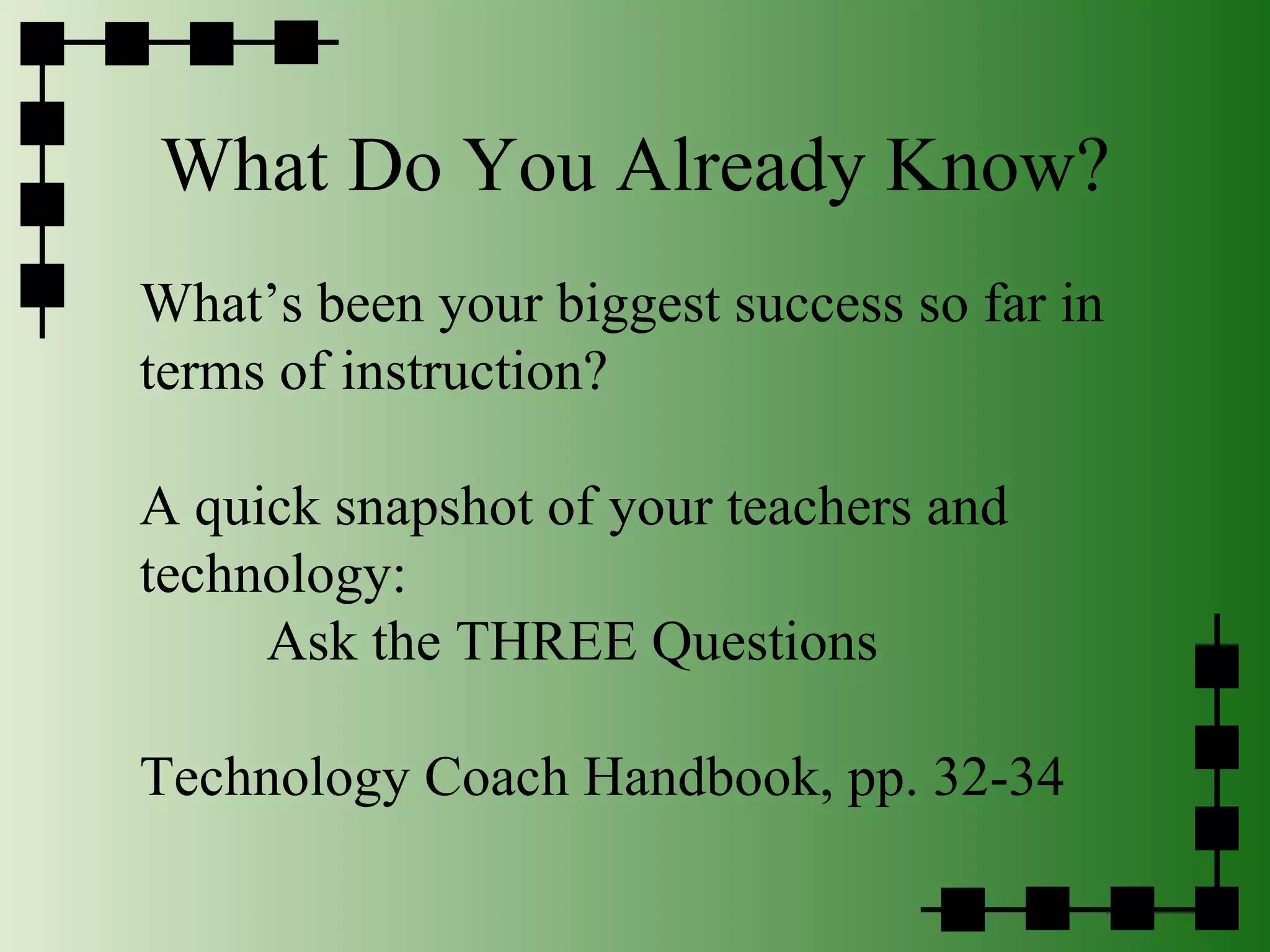 What Do You Already Know? What’s been your biggest success so far in terms of instruction? A quick snapshot of your teachers and technology: Ask the THREE Questions Technology Coach Handbook, pp. 32-34 