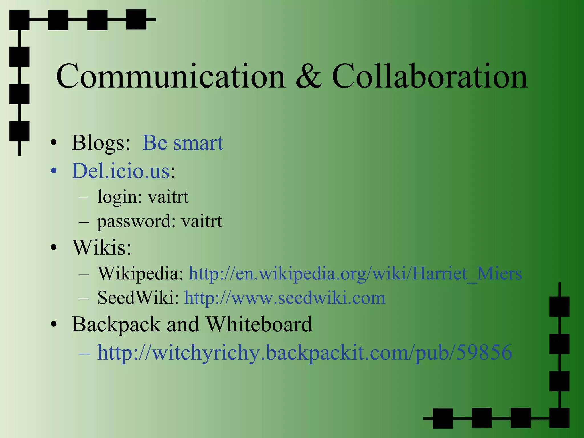 Communication & Collaboration Blogs:  Be smart Del.icio.us :  login: vaitrt  password: vaitrt Wikis: Wikipedia:  http://en.wikipedia.org/wiki/Harriet_Miers SeedWiki:  http://www.seedwiki.com Backpack and Whiteboard http://witchyrichy.backpackit.com/pub/59856 
