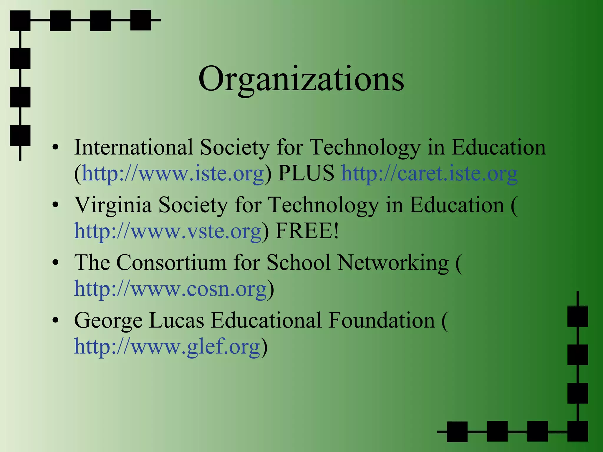 Organizations International Society for Technology in Education ( http://www.iste.org ) PLUS  http://caret.iste.org Virginia Society for Technology in Education ( http://www.vste.org ) FREE! The Consortium for School Networking ( http://www.cosn.org ) George Lucas Educational Foundation ( http://www.glef.org ) 