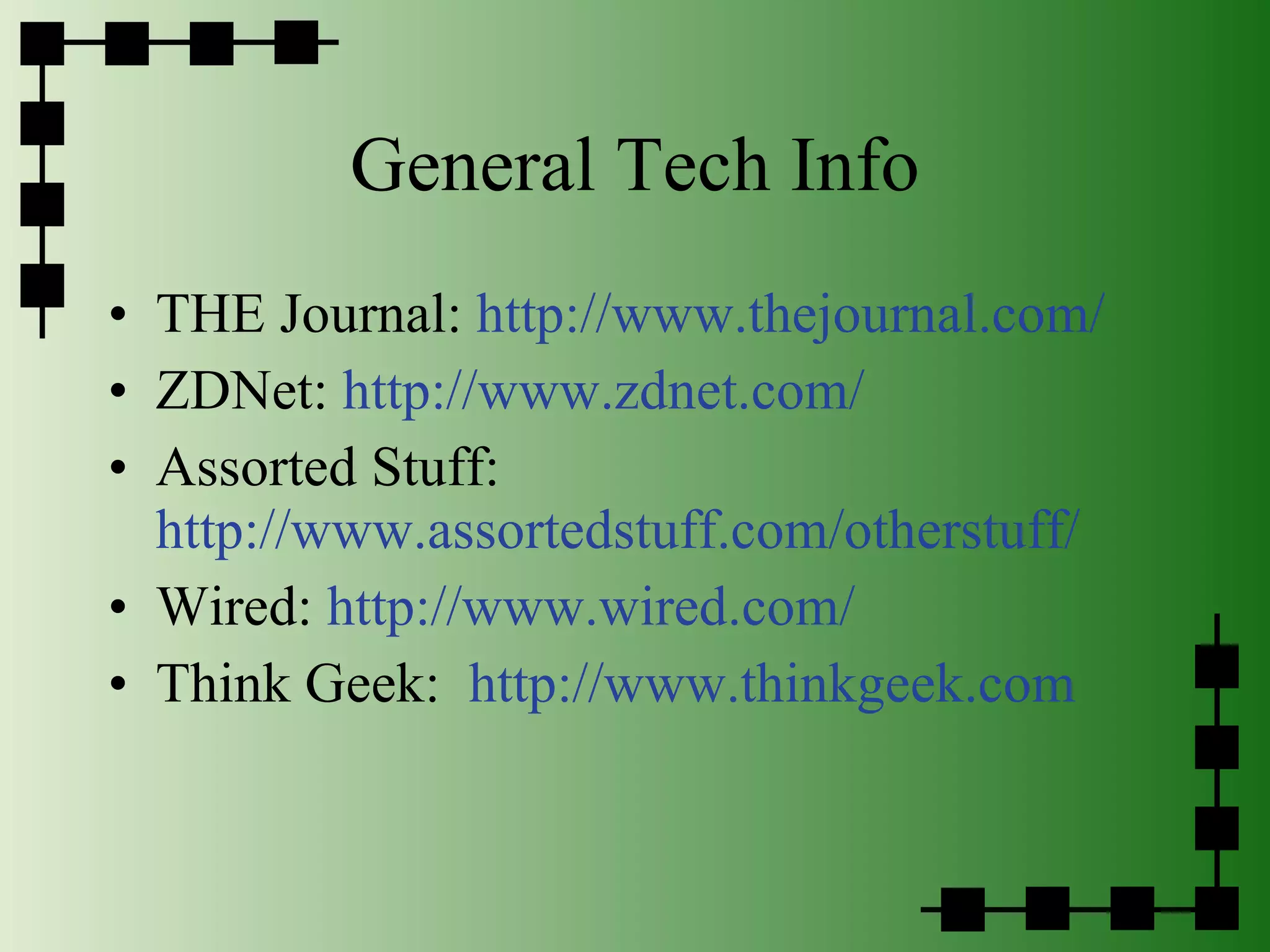 General Tech Info THE Journal:  http://www.thejournal.com/ ZDNet:  http://www.zdnet.com/ Assorted Stuff:  http://www.assortedstuff.com/otherstuff/ Wired:  http://www.wired.com/ Think Geek:  http://www.thinkgeek.com 