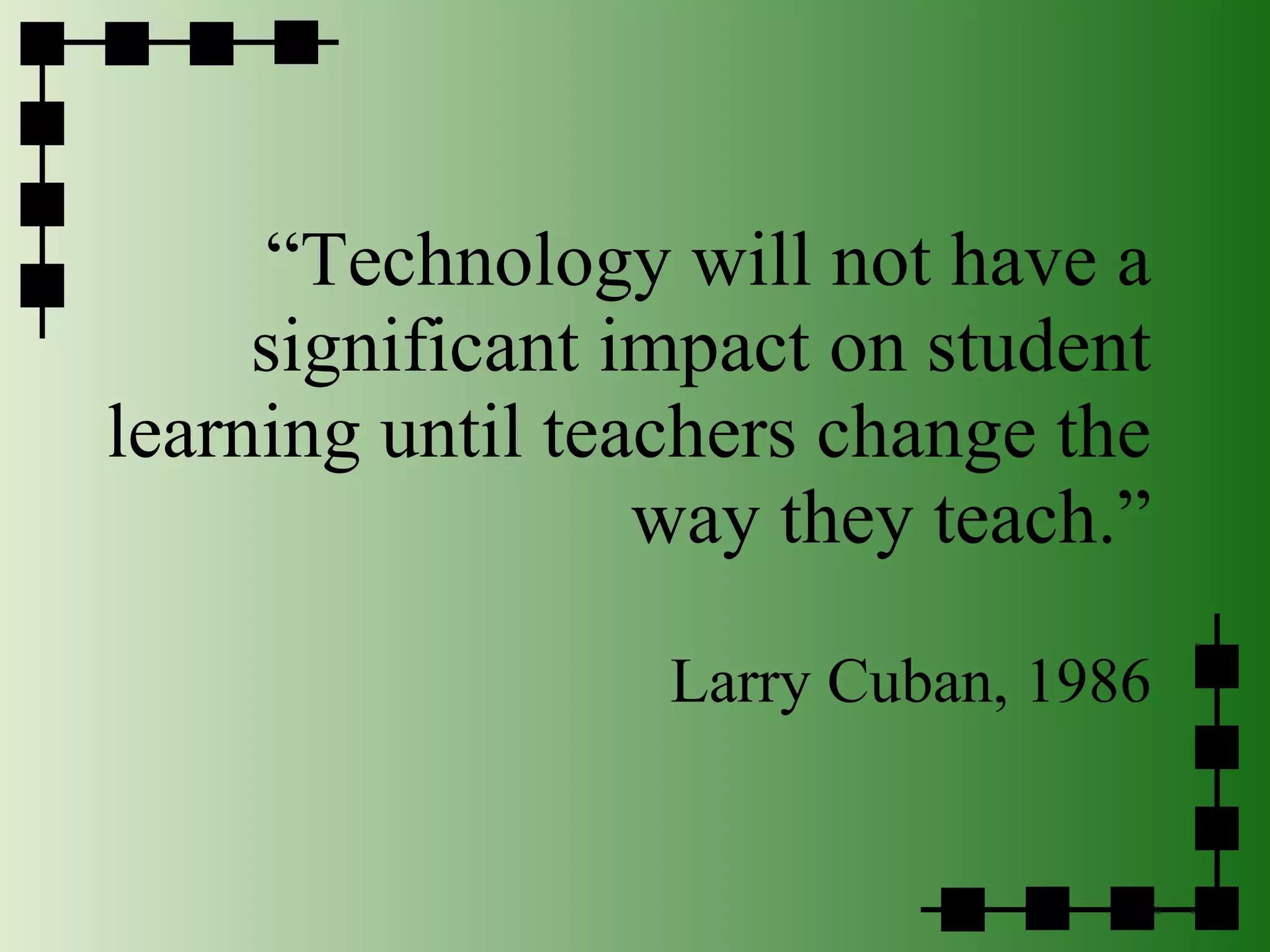 “ Technology will not have a significant impact on student learning until teachers change the way they teach.” Larry Cuban, 1986 