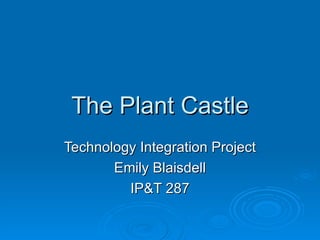 The Plant Castle Technology Integration Project Emily Blaisdell IP&T 287 