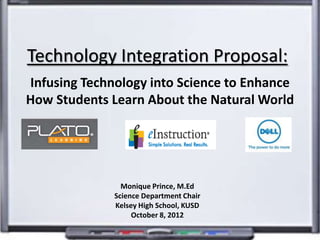 Technology Integration Proposal:
Infusing Technology into Science to Enhance
How Students Learn About the Natural World




                Monique Prince, M.Ed
              Science Department Chair
              Kelsey High School, KUSD
                   October 8, 2012
 
