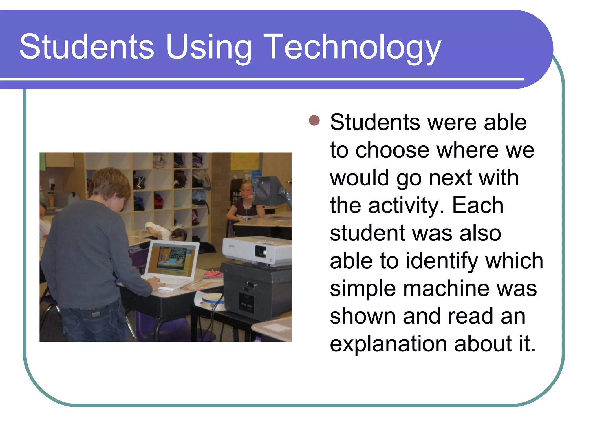 Students Using Technology Students were able to choose where we would go next with the activity. Each student was also able to identify which simple machine was shown and read an explanation about it. 